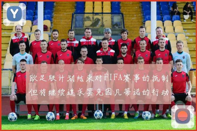 欧足联计划结束对FIFA赛事的抵制但将继续追求罢免因凡蒂诺的行动